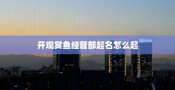 开观赏鱼经营部起名怎么起