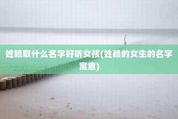 姓赖取什么名字好听女孩(姓赖的女生的名字寓意)