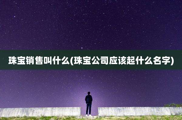 珠宝销售叫什么(珠宝公司应该起什么名字)