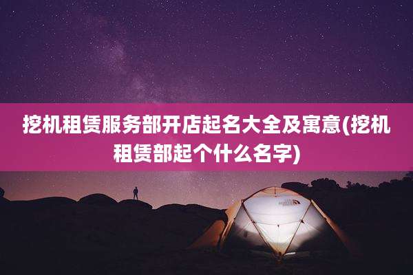挖机租赁服务部开店起名大全及寓意(挖机租赁部起个什么名字)
