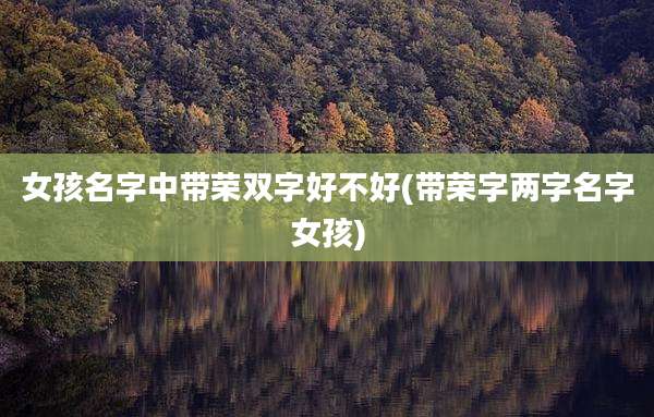 女孩名字中带荣双字好不好(带荣字两字名字女孩)