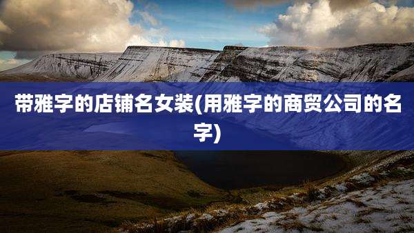 带雅字的店铺名女装(用雅字的商贸公司的名字)