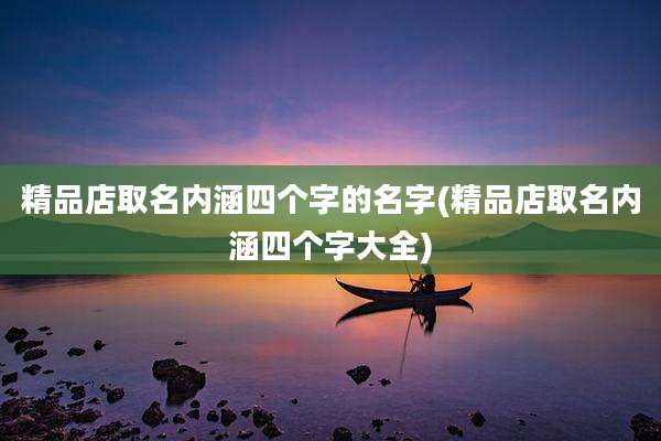 精品店取名内涵四个字的名字(精品店取名内涵四个字大全)