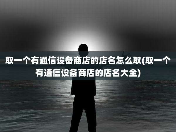 取一个有通信设备商店的店名怎么取(取一个有通信设备商店的店名大全)