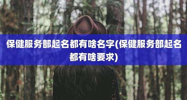 保健服务部起名都有啥名字(保健服务部起名都有啥要求)