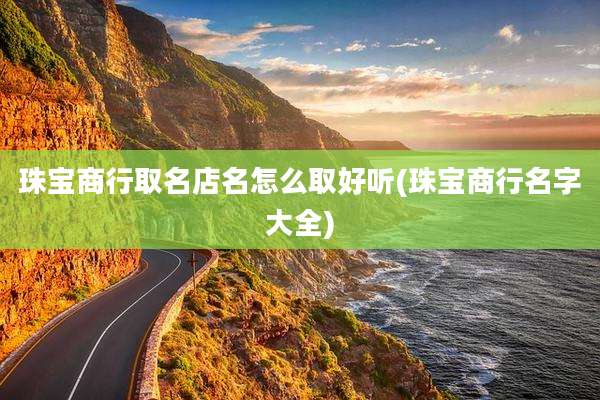珠宝商行取名店名怎么取好听(珠宝商行名字大全)