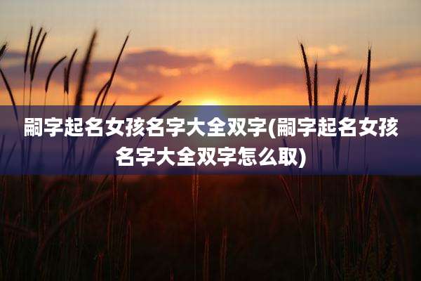 嗣字起名女孩名字大全双字(嗣字起名女孩名字大全双字怎么取)