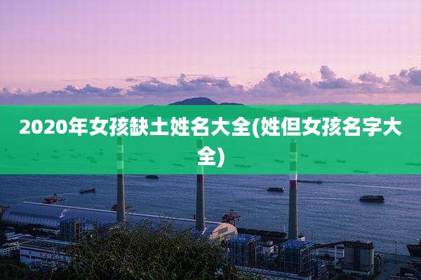 2020年女孩缺土姓名大全(姓但女孩名字大全)