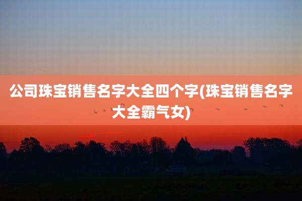 公司珠宝销售名字大全四个字(珠宝销售名字大全霸气女)