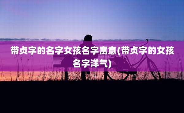 带贞字的名字女孩名字寓意(带贞字的女孩名字洋气)