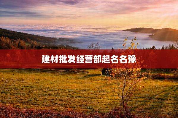 建材批发经营部起名名豫