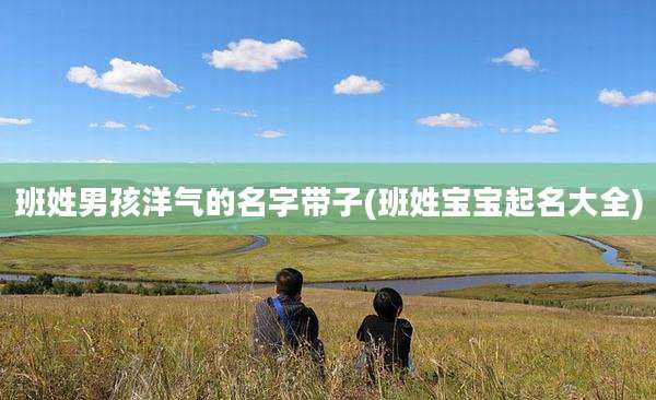班姓男孩洋气的名字带子(班姓宝宝起名大全)