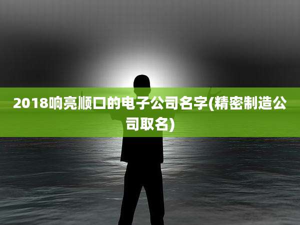 2018响亮顺口的电子公司名字(精密制造公司取名)