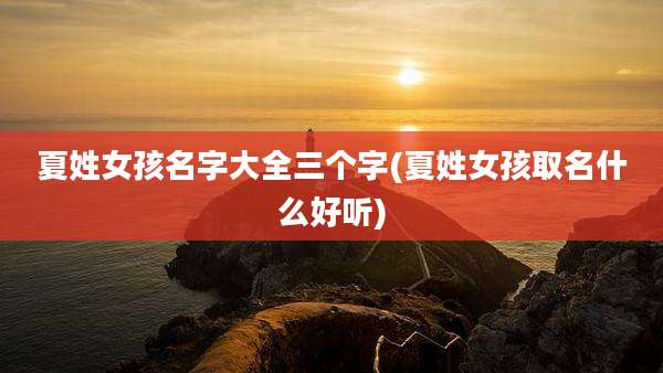 夏姓女孩名字大全三个字(夏姓女孩取名什么好听)
