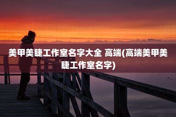 美甲美睫工作室名字大全 高端(高端美甲美睫工作室名字)