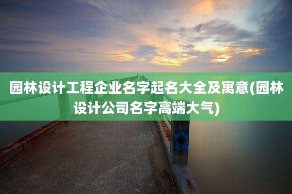 园林设计工程企业名字起名大全及寓意(园林设计公司名字高端大气)