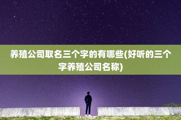 养殖公司取名三个字的有哪些(好听的三个字养殖公司名称)
