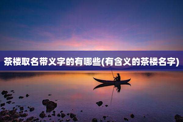 茶楼取名带义字的有哪些(有含义的茶楼名字)