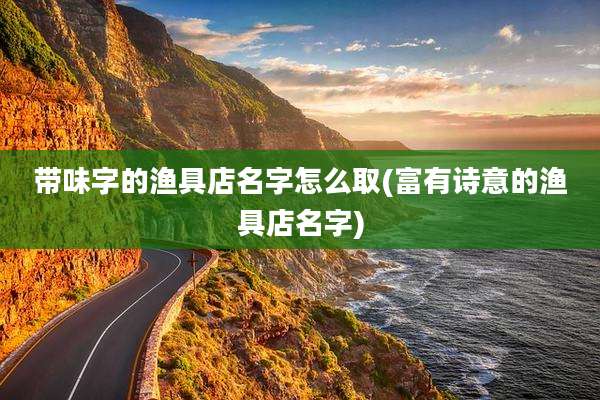 带味字的渔具店名字怎么取(富有诗意的渔具店名字)