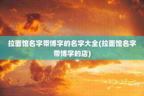 拉面馆名字带博字的名字大全(拉面馆名字带博字的店)