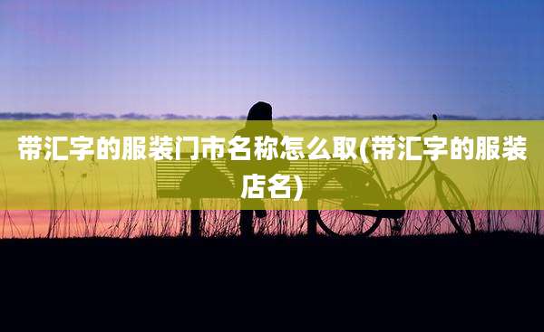 带汇字的服装门市名称怎么取(带汇字的服装店名)