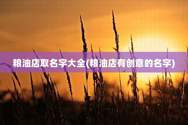 粮油店取名字大全(粮油店有创意的名字)