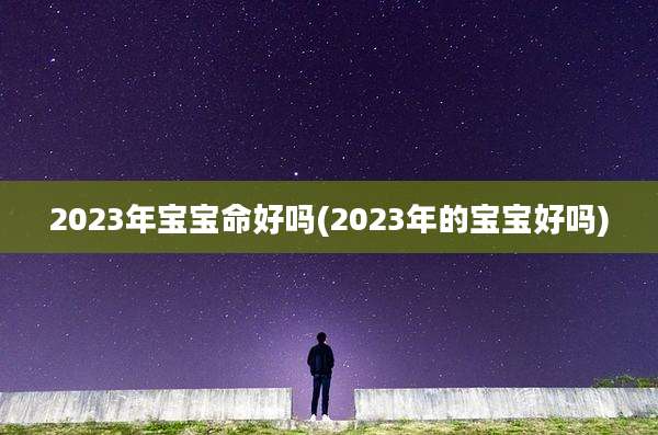 2023年宝宝命好吗(2023年的宝宝好吗)