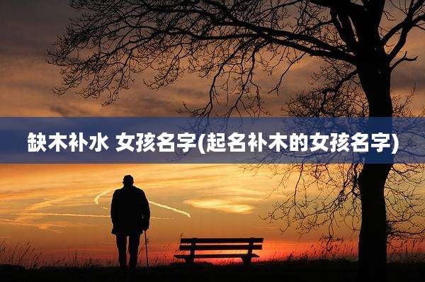 缺木补水 女孩名字(起名补木的女孩名字)