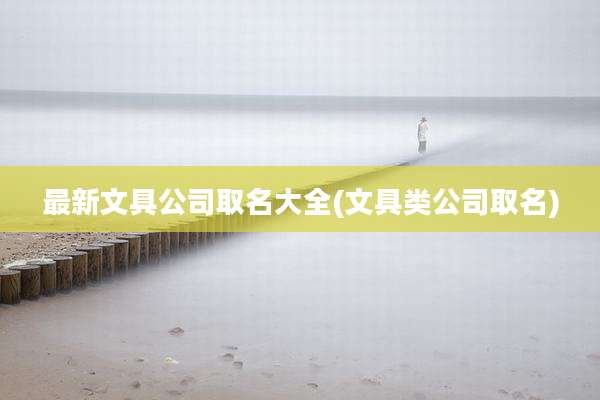 最新文具公司取名大全(文具类公司取名)