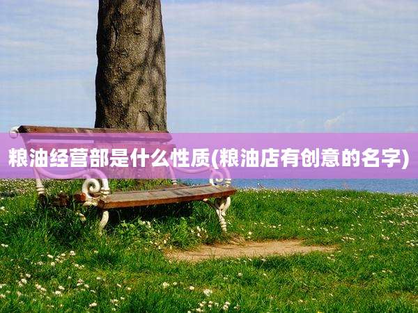 粮油经营部是什么性质(粮油店有创意的名字)