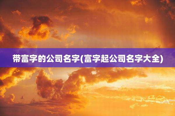 带富字的公司名字(富字起公司名字大全)