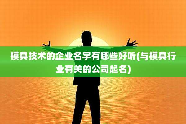 模具技术的企业名字有哪些好听(与模具行业有关的公司起名)