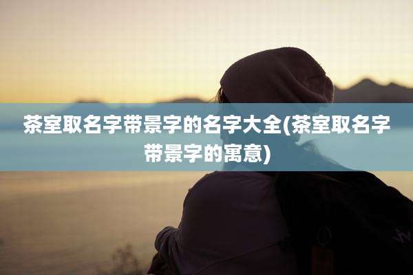 茶室取名字带景字的名字大全(茶室取名字带景字的寓意)