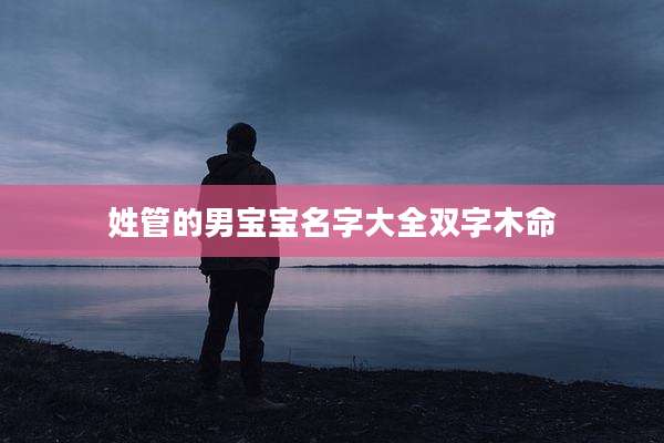 姓管的男宝宝名字大全双字木命