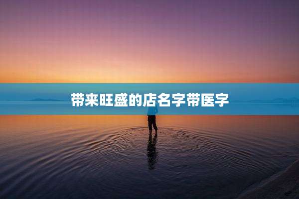 带来旺盛的店名字带医字