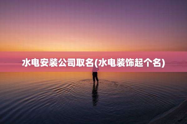 水电安装公司取名(水电装饰起个名)