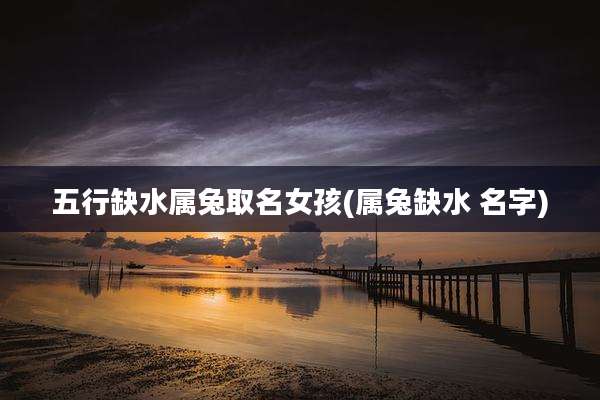 五行缺水属兔取名女孩(属兔缺水 名字)