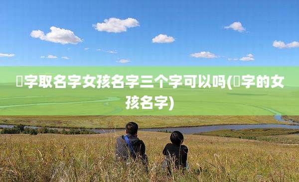 璟字取名字女孩名字三个字可以吗(璟字的女孩名字)