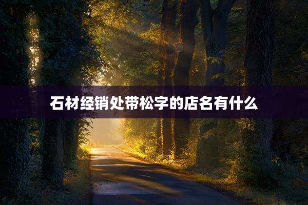 石材经销处带松字的店名有什么