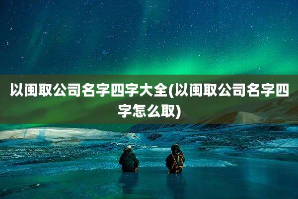 以闽取公司名字四字大全(以闽取公司名字四字怎么取)