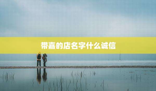带嘉的店名字什么诚信