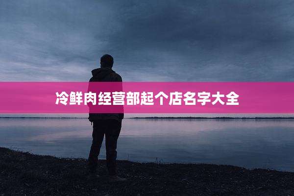 冷鲜肉经营部起个店名字大全
