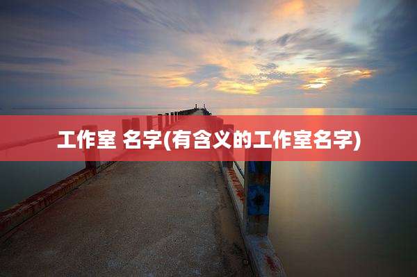工作室 名字(有含义的工作室名字)