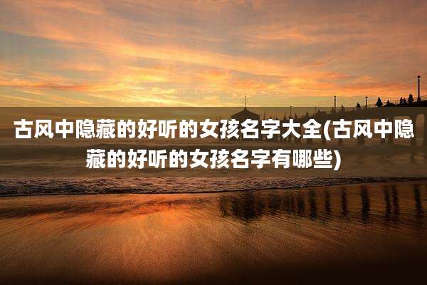 古风中隐藏的好听的女孩名字大全(古风中隐藏的好听的女孩名字有哪些)
