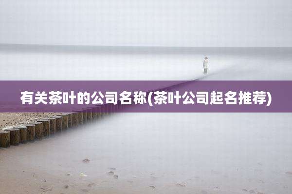 有关茶叶的公司名称(茶叶公司起名推荐)