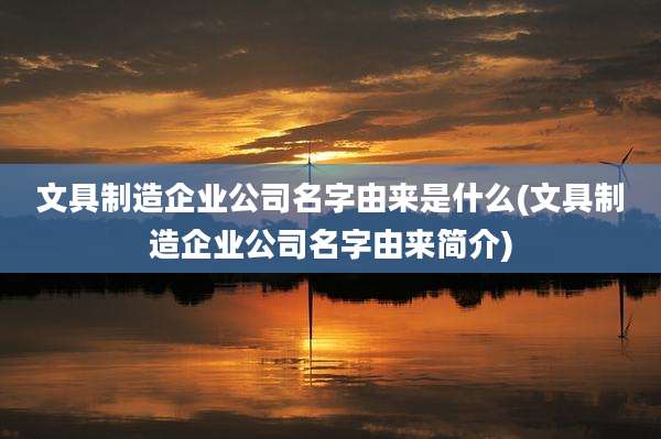 文具制造企业公司名字由来是什么(文具制造企业公司名字由来简介)