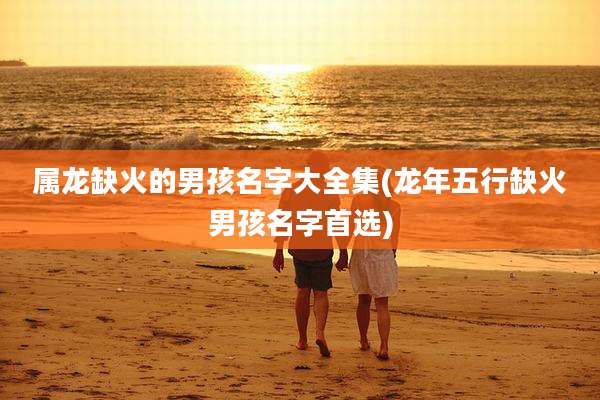 属龙缺火的男孩名字大全集(龙年五行缺火男孩名字首选)
