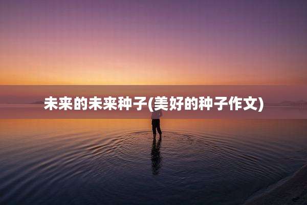 未来的未来种子(美好的种子作文)