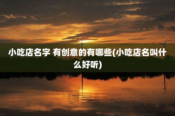 小吃店名字 有创意的有哪些(小吃店名叫什么好听)