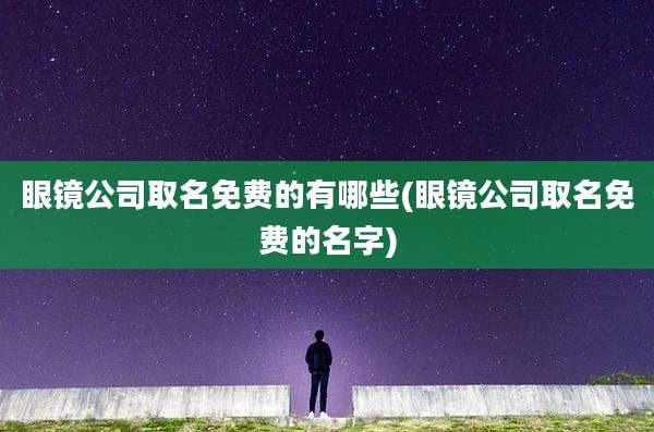 眼镜公司取名免费的有哪些(眼镜公司取名免费的名字)